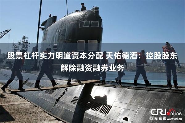 股票杠杆实力明道资本分配 天佑德酒：控股股东解除融资融券业务
