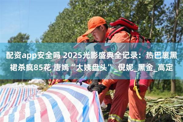 配资app安全吗 2025光影盛典全记录：热巴裹黑裙杀疯85花 唐嫣“大姨盘头”_倪妮_黑金_高定