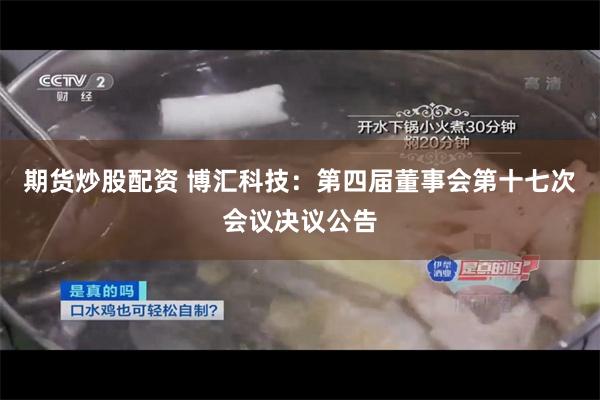 期货炒股配资 博汇科技：第四届董事会第十七次会议决议公告