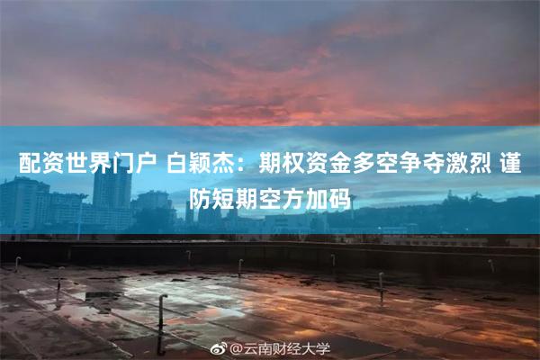 配资世界门户 白颖杰：期权资金多空争夺激烈 谨防短期空方加码