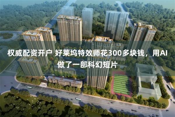 权威配资开户 好莱坞特效师花300多块钱，用AI做了一部科幻短片