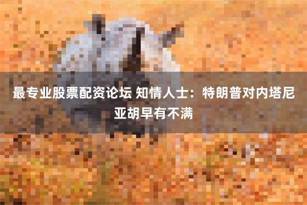 最专业股票配资论坛 知情人士:特朗普对内塔尼亚胡早有不满