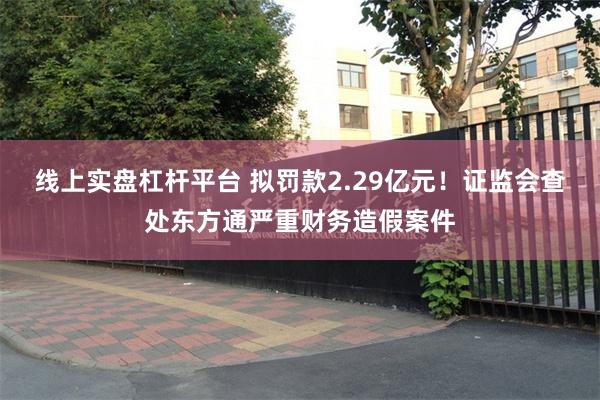 线上实盘杠杆平台 拟罚款2.29亿元！证监会查处东方通严重财务造假案件