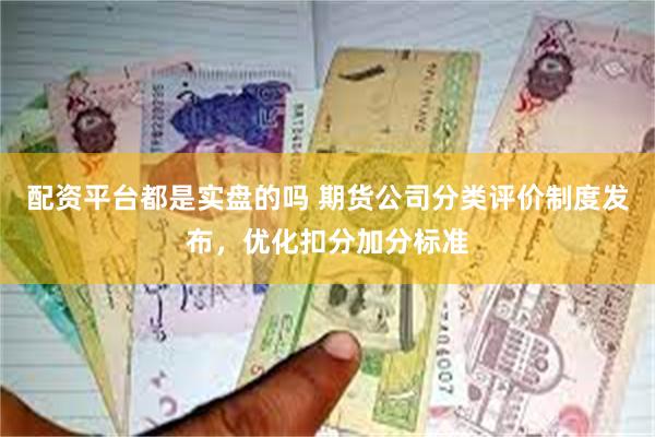 配资平台都是实盘的吗 期货公司分类评价制度发布，优化扣分加分标准