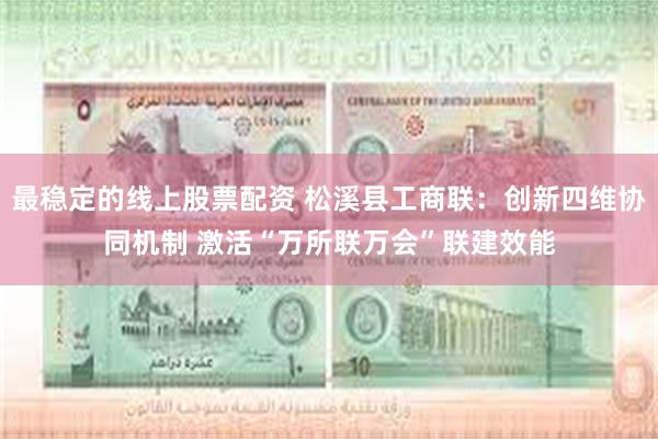 最稳定的线上股票配资 松溪县工商联：创新四维协同机制 激活“万所联万会”联建效能