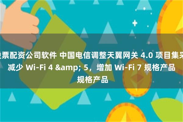 股票配资公司软件 中国电信调整天翼网关 4.0 项目集采：减少 Wi-Fi 4 & 5，增加 Wi-Fi 7 规格产品