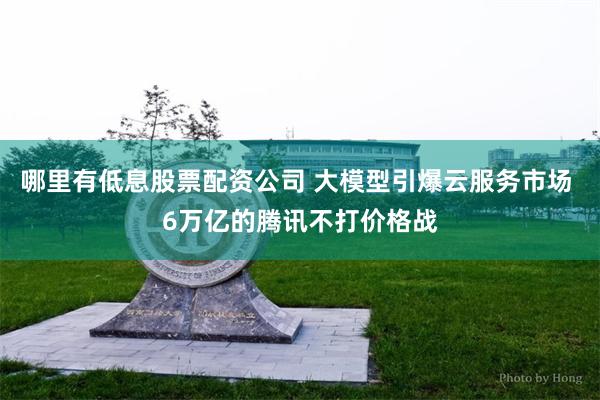 哪里有低息股票配资公司 大模型引爆云服务市场 6万亿的腾讯不打价格战