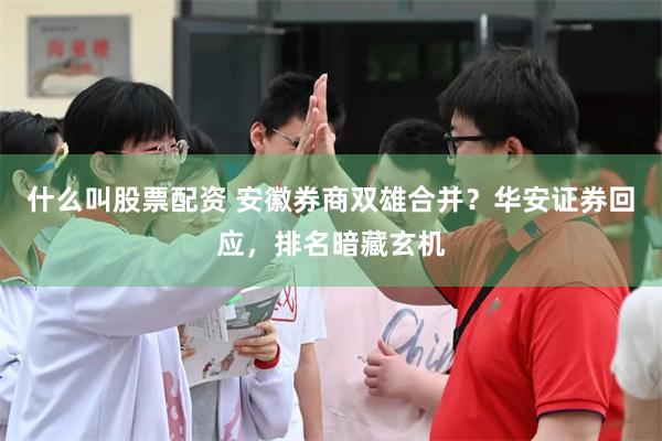 什么叫股票配资 安徽券商双雄合并？华安证券回应，排名暗藏玄机