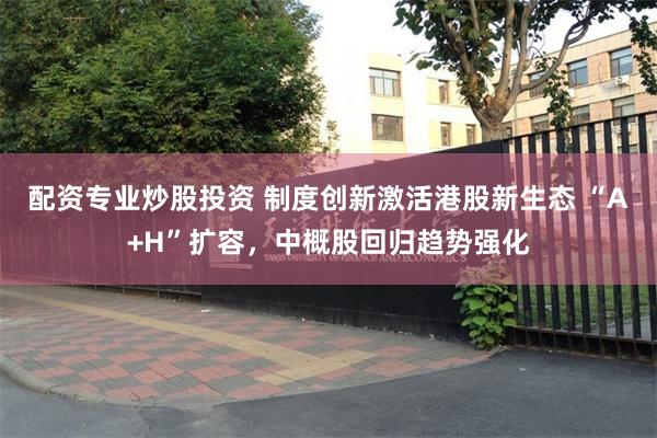 配资专业炒股投资 制度创新激活港股新生态 “A+H”扩容，中概股回归趋势强化