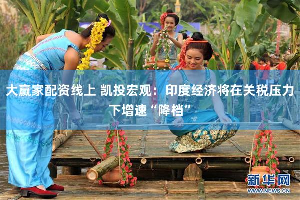 大赢家配资线上 凯投宏观：印度经济将在关税压力下增速“降档”