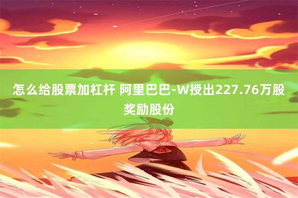 怎么给股票加杠杆 阿里巴巴-W授出227.76万股奖励股份