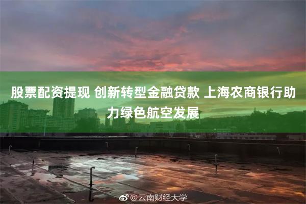 股票配资提现 创新转型金融贷款 上海农商银行助力绿色航空发展