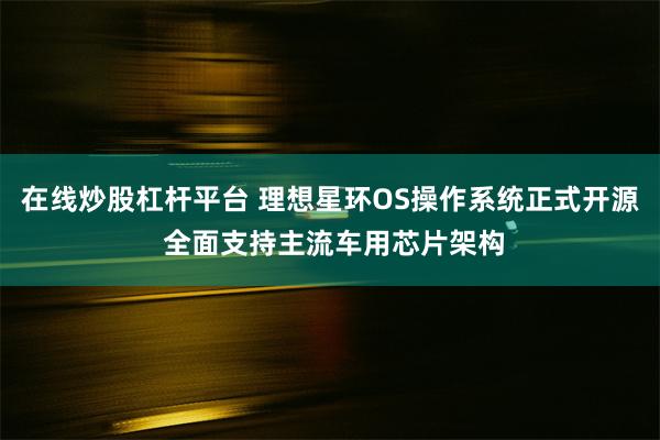 在线炒股杠杆平台 理想星环OS操作系统正式开源 全面支持主流车用芯片架构